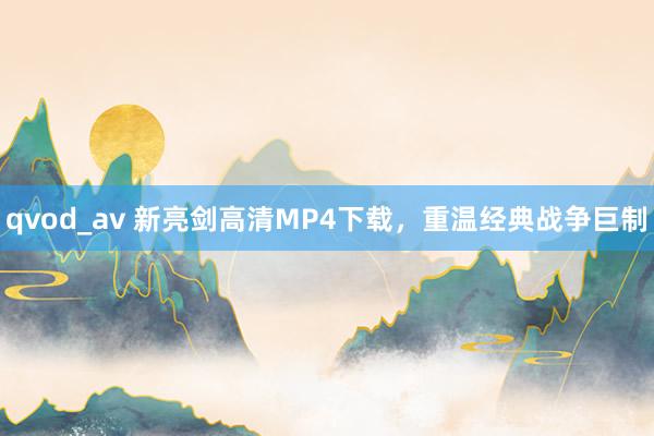 qvod_av 新亮剑高清MP4下载，重温经典战争巨制