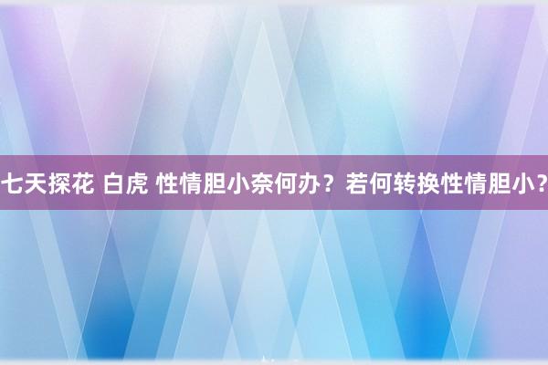 七天探花 白虎 性情胆小奈何办？若何转换性情胆小？