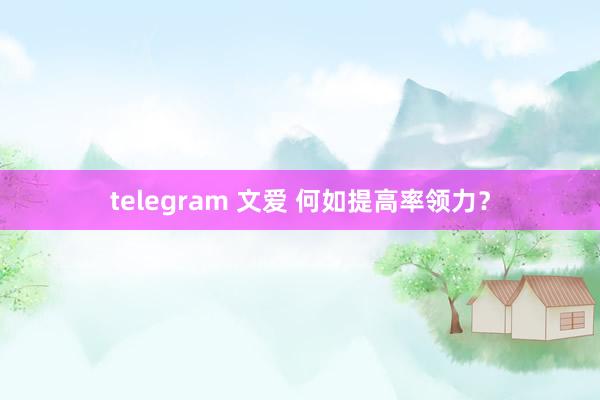 telegram 文爱 何如提高率领力？