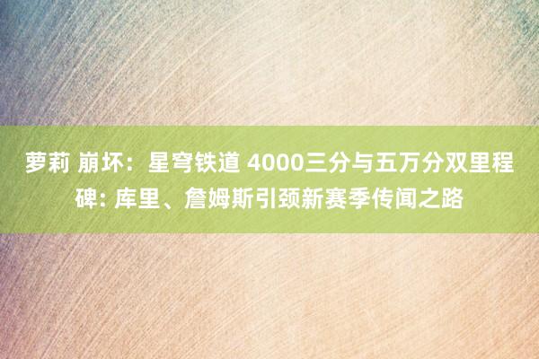 萝莉 崩坏：星穹铁道 4000三分与五万分双里程碑: 库里、詹姆斯引颈新赛季传闻之路