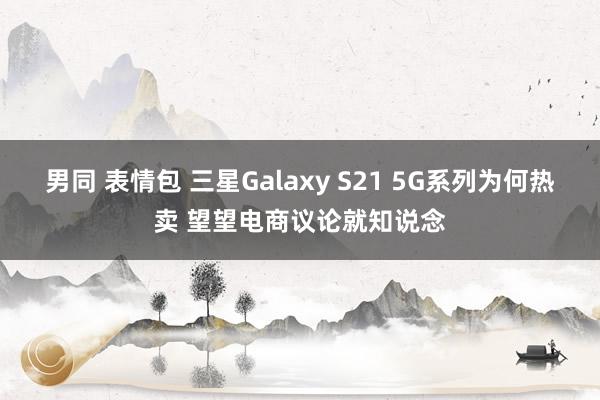 男同 表情包 三星Galaxy S21 5G系列为何热卖 望望电商议论就知说念