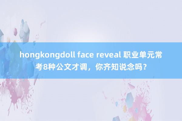 hongkongdoll face reveal 职业单元常考8种公文才调，你齐知说念吗？