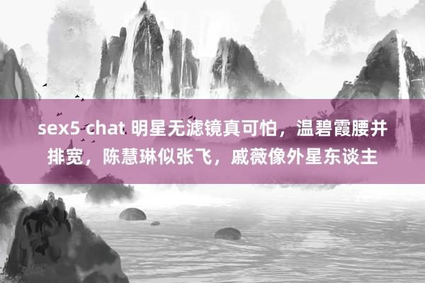 sex5 chat 明星无滤镜真可怕，温碧霞腰并排宽，陈慧琳似张飞，戚薇像外星东谈主