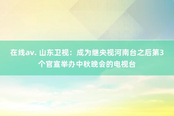 在线av. 山东卫视：成为继央视河南台之后第3个官宣举办中秋晚会的电视台