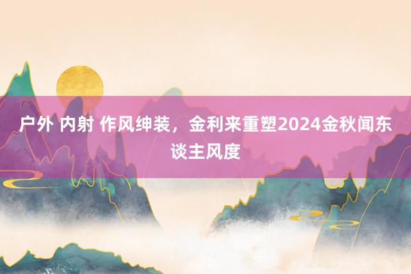 户外 内射 作风绅装，金利来重塑2024金秋闻东谈主风度