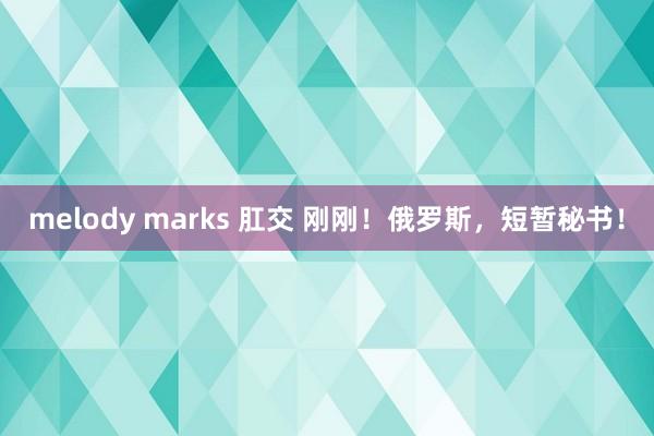 melody marks 肛交 刚刚！俄罗斯，短暂秘书！