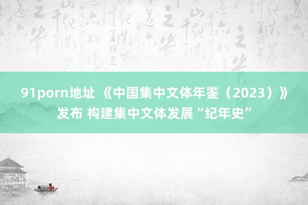 91porn地址 《中国集中文体年鉴（2023）》发布 构建集中文体发展“纪年史”