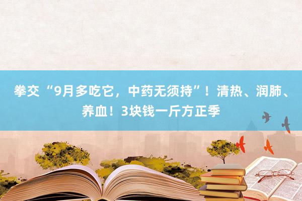 拳交 “9月多吃它，中药无须持”！清热、润肺、养血！3块钱一斤方正季