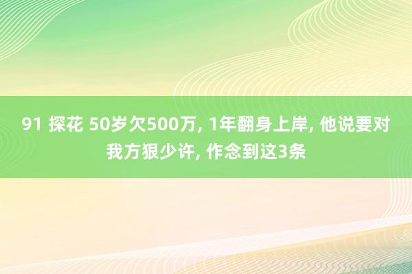 91 探花 50岁欠500万， 1年翻身上岸， 他说要对我方狠少许， 作念到这3条