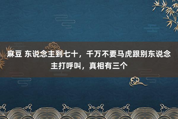 麻豆 东说念主到七十，千万不要马虎跟别东说念主打呼叫，真相有三个