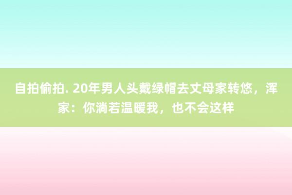 自拍偷拍. 20年男人头戴绿帽去丈母家转悠，浑家：你淌若温暖我，也不会这样