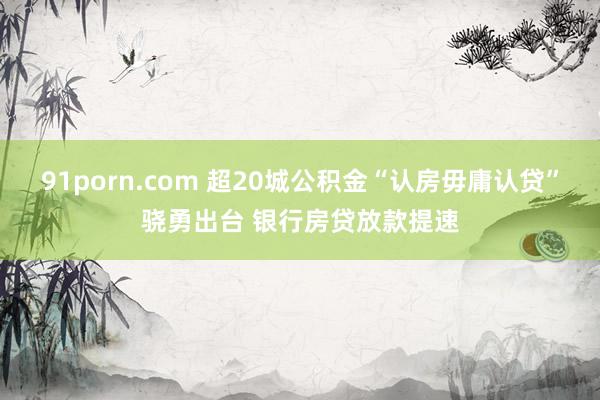 91porn.com 超20城公积金“认房毋庸认贷”骁勇出台 银行房贷放款提速