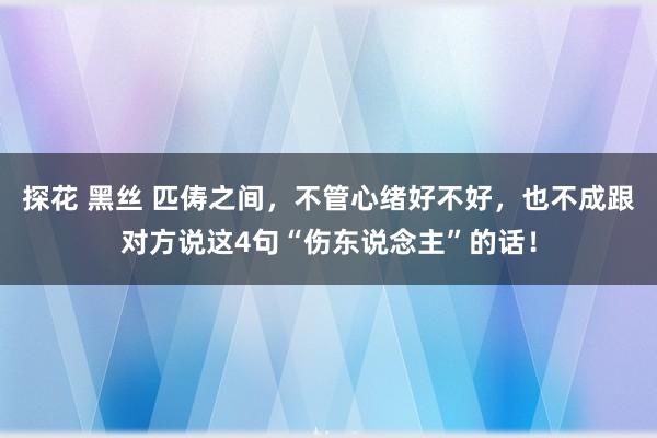 探花 黑丝 匹俦之间，不管心绪好不好，也不成跟对方说这4句“伤东说念主”的话！