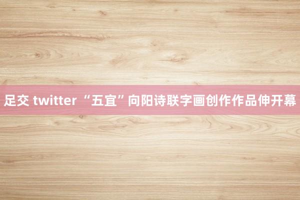 足交 twitter “五宜”向阳诗联字画创作作品伸开幕