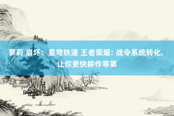 萝莉 崩坏：星穹铁道 王者荣耀: 战令系统转化， 让你更快耕作等第