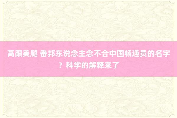 高跟美腿 番邦东说念主念不合中国畅通员的名字？科学的解释来了