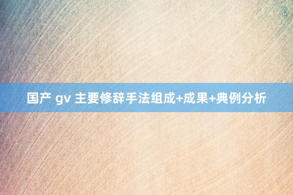 国产 gv 主要修辞手法组成+成果+典例分析