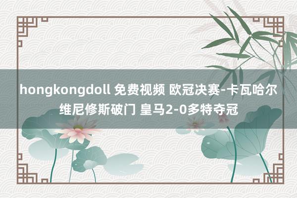 hongkongdoll 免费视频 欧冠决赛-卡瓦哈尔维尼修斯破门 皇马2-0多特夺冠