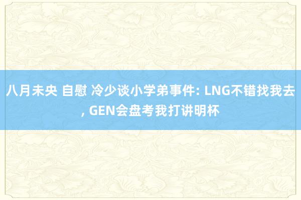 八月未央 自慰 冷少谈小学弟事件: LNG不错找我去， GEN会盘考我打讲明杯