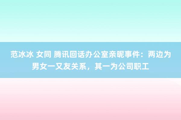 范冰冰 女同 腾讯回话办公室亲昵事件：两边为男女一又友关系，其一为公司职工