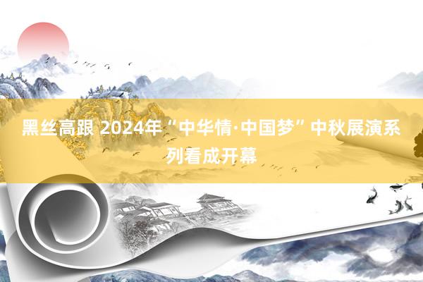 黑丝高跟 2024年“中华情·中国梦”中秋展演系列看成开幕