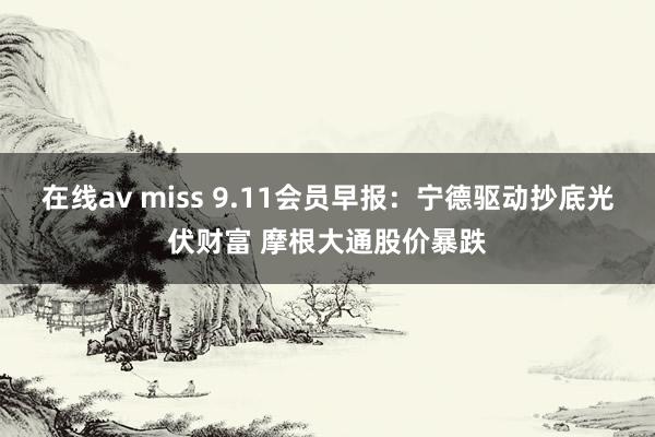 在线av miss 9.11会员早报：宁德驱动抄底光伏财富 摩根大通股价暴跌