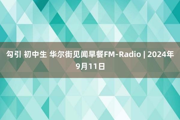 勾引 初中生 华尔街见闻早餐FM-Radio | 2024年9月11日