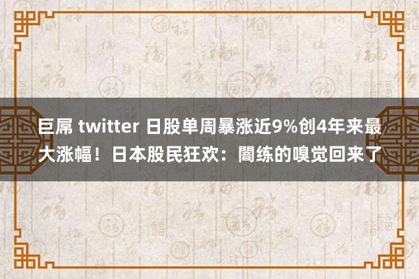 巨屌 twitter 日股单周暴涨近9%创4年来最大涨幅！日本股民狂欢：闇练的嗅觉回来了