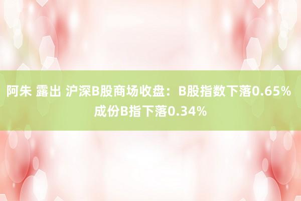 阿朱 露出 沪深B股商场收盘：B股指数下落0.65% 成份B指下落0.34%