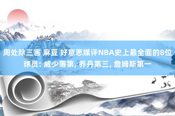 周处除三害 麻豆 好意思媒评NBA史上最全面的8位球员: 威少落第， 乔丹第三， 詹姆斯第一