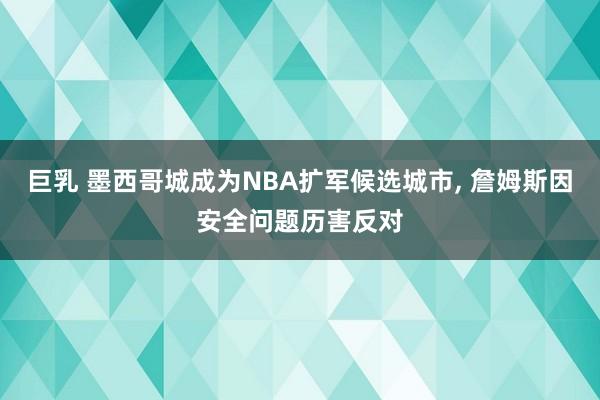 巨乳 墨西哥城成为NBA扩军候选城市， 詹姆斯因安全问题历害反对