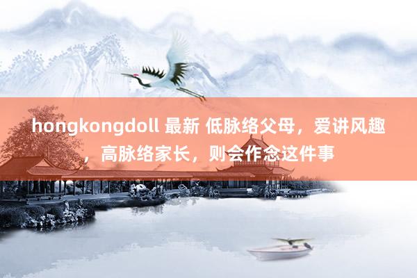 hongkongdoll 最新 低脉络父母，爱讲风趣，高脉络家长，则会作念这件事