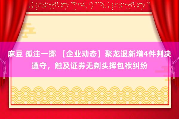 麻豆 孤注一掷 【企业动态】聚龙退新增4件判决遵守，触及证券无剃头挥包袱纠纷