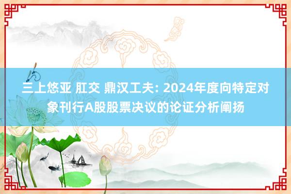 三上悠亚 肛交 鼎汉工夫: 2024年度向特定对象刊行A股股票决议的论证分析阐扬