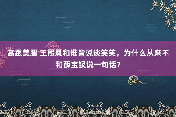 高跟美腿 王熙凤和谁皆说谈笑笑，为什么从来不和薛宝钗说一句话？