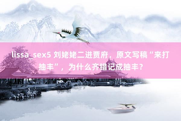 lissa_sex5 刘姥姥二进贾府，原文写稿“来打抽丰”，为什么齐错记成抽丰？