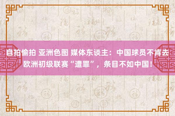 自拍偷拍 亚洲色图 媒体东谈主：中国球员不肯去欧洲初级联赛“遭罪”，条目不如中国！