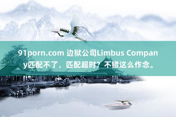 91porn.com 边狱公司Limbus Company匹配不了，匹配超时？不错这么作念。