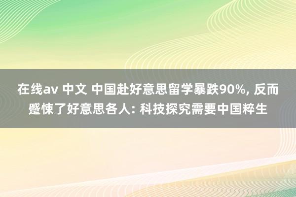 在线av 中文 中国赴好意思留学暴跌90%， 反而蹙悚了好意思各人: 科技探究需要中国粹生