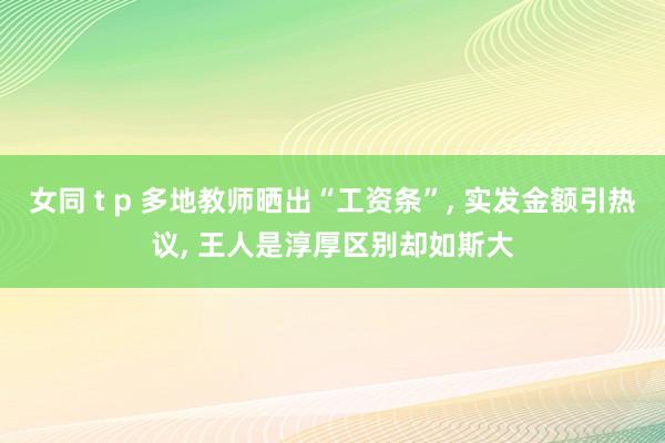 女同 t p 多地教师晒出“工资条”， 实发金额引热议， 王人是淳厚区别却如斯大