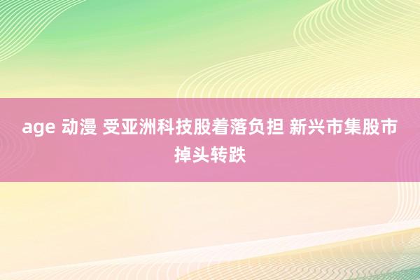 age 动漫 受亚洲科技股着落负担 新兴市集股市掉头转跌