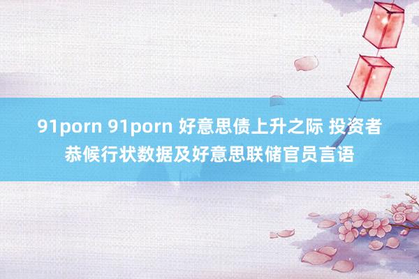 91porn 91porn 好意思债上升之际 投资者恭候行状数据及好意思联储官员言语