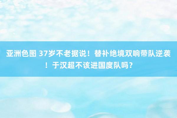 亚洲色图 37岁不老据说！替补绝境双响带队逆袭！于汉超不该进国度队吗？