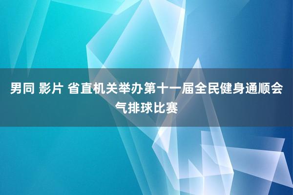 男同 影片 省直机关举办第十一届全民健身通顺会气排球比赛