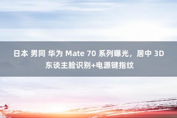 日本 男同 华为 Mate 70 系列曝光，居中 3D 东谈主脸识别+电源键指纹