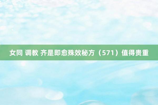 女同 调教 齐是即愈殊效秘方（571）值得贵重