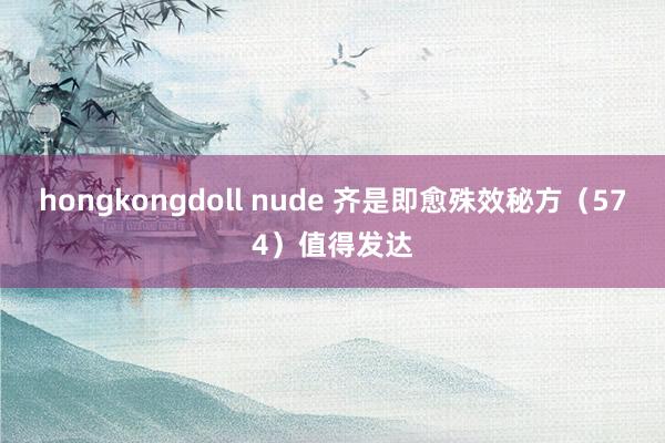 hongkongdoll nude 齐是即愈殊效秘方（574）值得发达