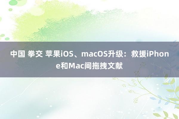 中国 拳交 苹果iOS、macOS升级：救援iPhone和Mac间拖拽文献