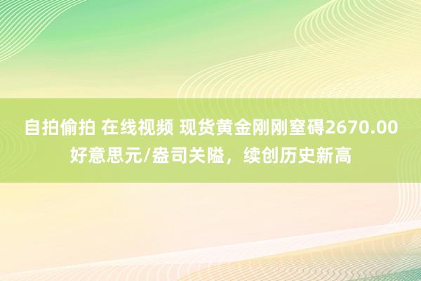 自拍偷拍 在线视频 现货黄金刚刚窒碍2670.00好意思元/盎司关隘，续创历史新高