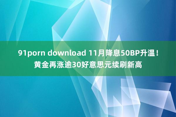 91porn download 11月降息50BP升温！黄金再涨逾30好意思元续刷新高